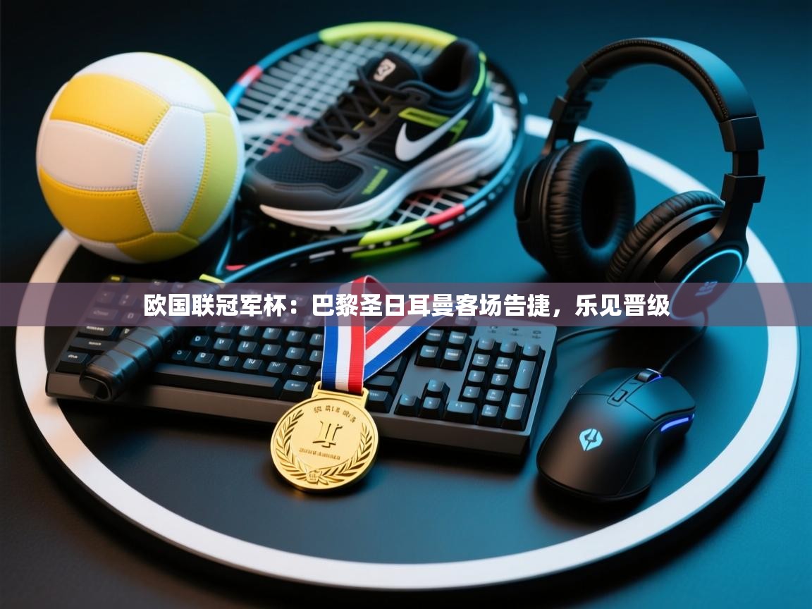 欧国联冠军杯:巴黎圣日耳曼客场告捷,乐见晋级 第1张