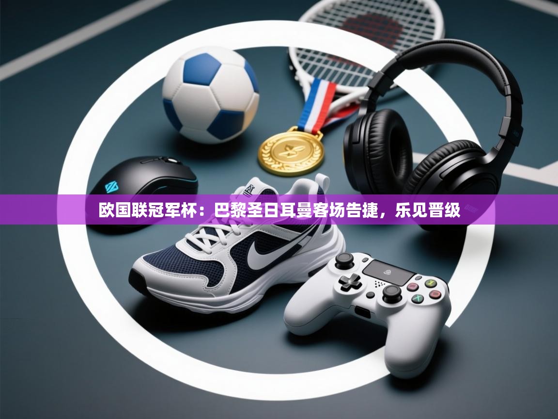 欧国联冠军杯:巴黎圣日耳曼客场告捷,乐见晋级 第2张