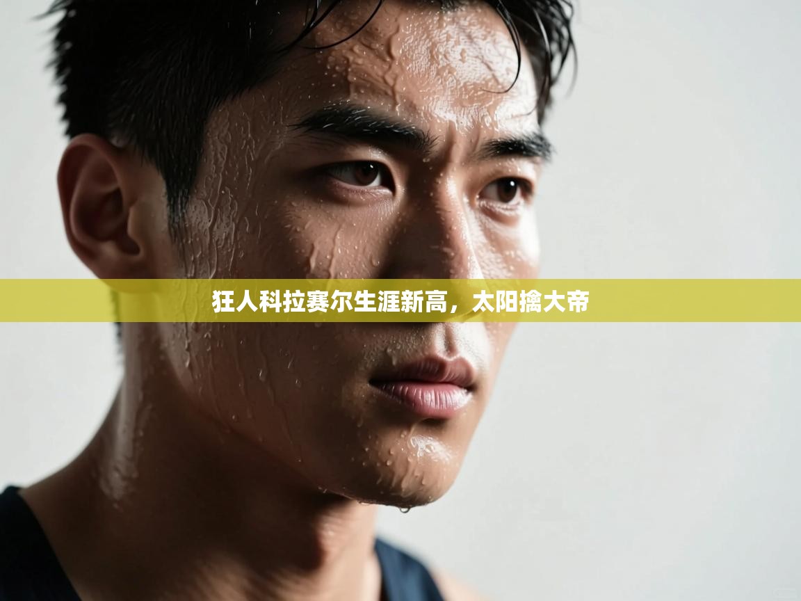 狂人科拉赛尔生涯新高，太阳擒大帝  第1张