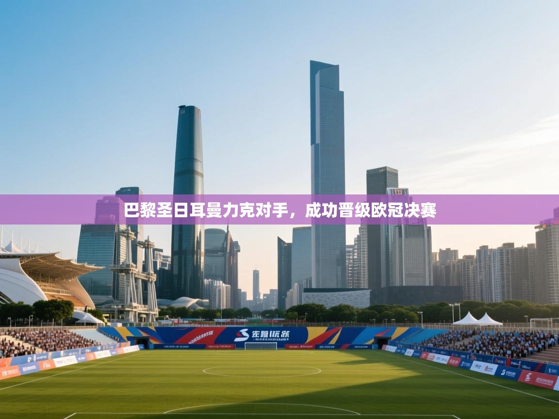 巴黎圣日耳曼力克对手，成功晋级欧冠决赛  第2张