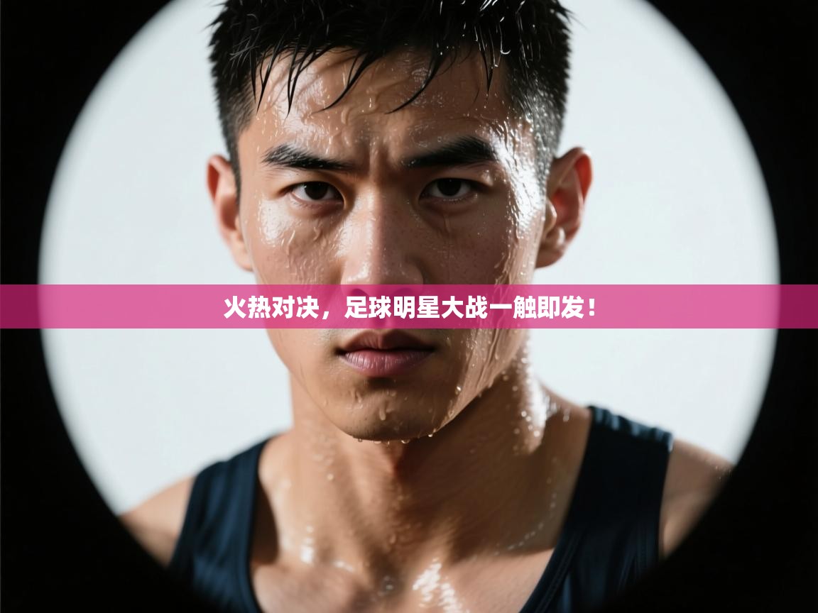 火热对决,足球明星大战一触即发! 第1张