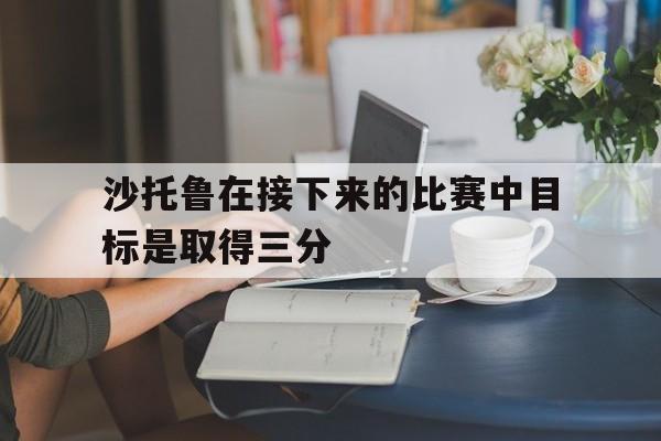米乐m6官网入口-沙托鲁在接下来的比赛中目标是取得三分的简单介绍