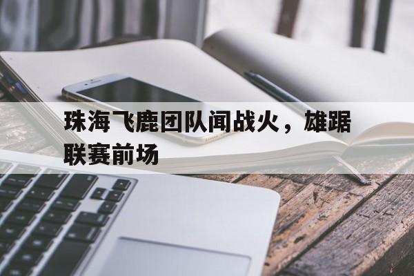 米乐官网m6-珠海飞鹿团队闻战火，雄踞联赛前场的简单介绍